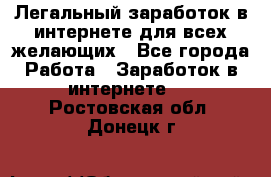 Легальный заработок в интернете для всех желающих - Все города Работа » Заработок в интернете   . Ростовская обл.,Донецк г.